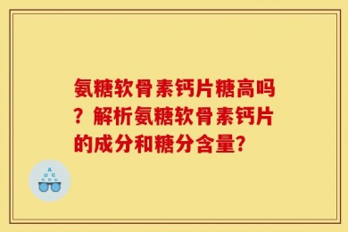 氨糖软骨素钙片糖高吗？解析氨糖软骨素钙片的成分和糖分含量？