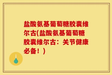 盐酸氨基葡萄糖胶囊维尔古(盐酸氨基葡萄糖胶囊维尔古：关节健康必备！)