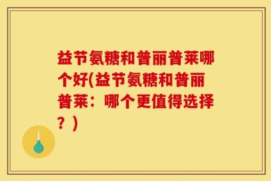益节氨糖和普丽普莱哪个好(益节氨糖和普丽普莱：哪个更值得选择？)