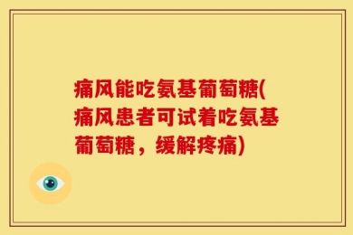 痛风能吃氨基葡萄糖(痛风患者可试着吃氨基葡萄糖，缓解疼痛)