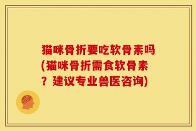 猫咪骨折要吃软骨素吗(猫咪骨折需食软骨素？建议专业兽医咨询)