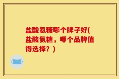 盐酸氨糖哪个牌子好(盐酸氨糖，哪个品牌值得选择？)