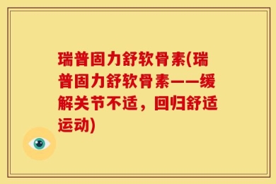 瑞普固力舒软骨素(瑞普固力舒软骨素——缓解关节不适，回归舒适运动)