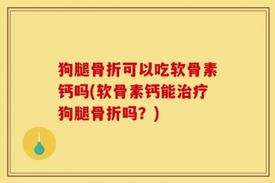 狗腿骨折可以吃软骨素钙吗(软骨素钙能治疗狗腿骨折吗？)