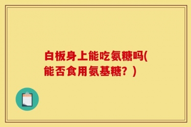 白板身上能吃氨糖吗(能否食用氨基糖？)