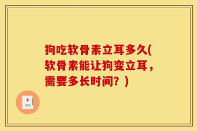 狗吃软骨素立耳多久(软骨素能让狗变立耳，需要多长时间？)