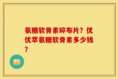 氨糖软骨素碎布片？优优萃氨糖软骨素多少钱？