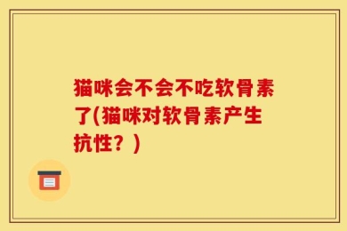 猫咪会不会不吃软骨素了(猫咪对软骨素产生抗性？)
