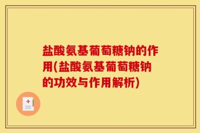 盐酸氨基葡萄糖钠的作用(盐酸氨基葡萄糖钠的功效与作用解析)