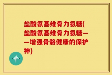 盐酸氨基维骨力氨糖(盐酸氨基维骨力氨糖——增强骨骼健康的保护神)