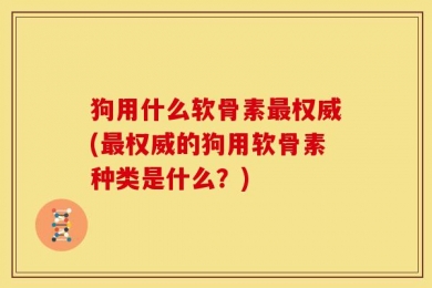 狗用什么软骨素最权威(最权威的狗用软骨素种类是什么？)