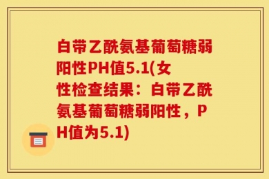 白带乙酰氨基葡萄糖弱阳性PH值5.1(女性检查结果：白带乙酰氨基葡萄糖弱阳性，PH值为5.1)
