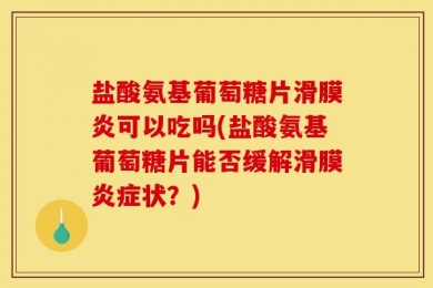 盐酸氨基葡萄糖片滑膜炎可以吃吗(盐酸氨基葡萄糖片能否缓解滑膜炎症状？)