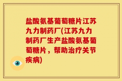 盐酸氨基葡萄糖片江苏九力制药厂(江苏九力制药厂生产盐酸氨基葡萄糖片，帮助治疗关节疾病)