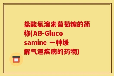 盐酸氨溴索葡萄糖的简称(AB-Glucosamine 一种缓解气道疾病的药物)