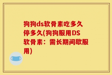 狗狗ds软骨素吃多久停多久(狗狗服用DS软骨素：需长期间歇服用)