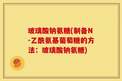 玻璃酸钠氨糖(制备N-乙酰氨基葡萄糖的方法：玻璃酸钠氨糖)