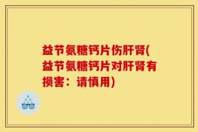 益节氨糖钙片伤肝肾(益节氨糖钙片对肝肾有损害：请慎用)
