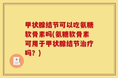甲状腺结节可以吃氨糖软骨素吗(氨糖软骨素可用于甲状腺结节治疗吗？)