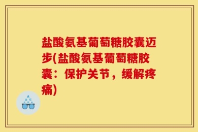 盐酸氨基葡萄糖胶囊迈步(盐酸氨基葡萄糖胶囊：保护关节，缓解疼痛)