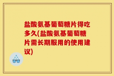 盐酸氨基葡萄糖片得吃多久(盐酸氨基葡萄糖片需长期服用的使用建议)