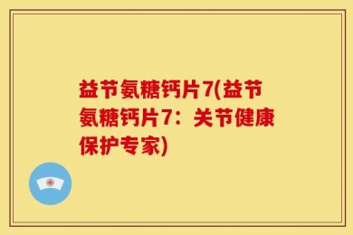 益节氨糖钙片7(益节氨糖钙片7：关节健康保护专家)