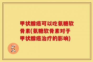 甲状腺癌可以吃氨糖软骨素(氨糖软骨素对于甲状腺癌治疗的影响)