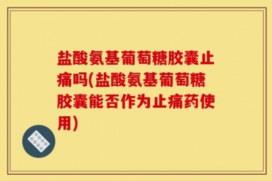 盐酸氨基葡萄糖胶囊止痛吗(盐酸氨基葡萄糖胶囊能否作为止痛药使用)