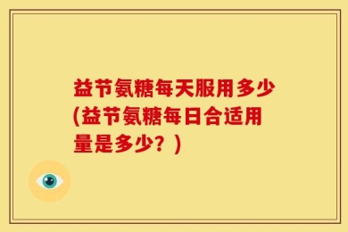 益节氨糖每天服用多少(益节氨糖每日合适用量是多少？)