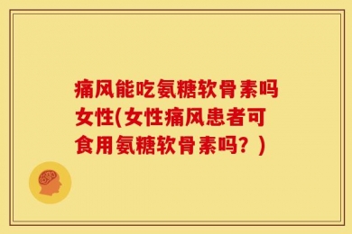 痛风能吃氨糖软骨素吗女性(女性痛风患者可食用氨糖软骨素吗？)