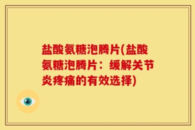 盐酸氨糖泡腾片(盐酸氨糖泡腾片：缓解关节炎疼痛的有效选择)