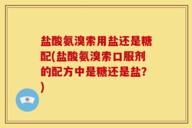 盐酸氨溴索用盐还是糖配(盐酸氨溴索口服剂的配方中是糖还是盐？)