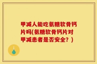 甲减人能吃氨糖软骨钙片吗(氨糖软骨钙片对甲减患者是否安全？)
