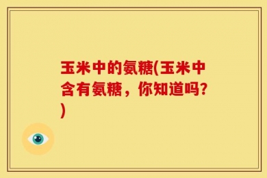 玉米中的氨糖(玉米中含有氨糖，你知道吗？)
