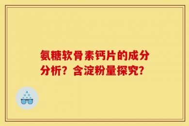 氨糖软骨素钙片的成分分析？含淀粉量探究？