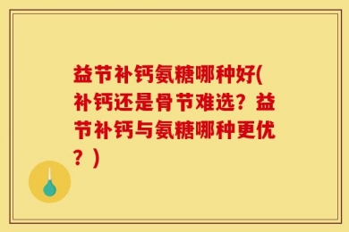 益节补钙氨糖哪种好(补钙还是骨节难选？益节补钙与氨糖哪种更优？)