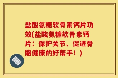 盐酸氨糖软骨素钙片功效(盐酸氨糖软骨素钙片：保护关节、促进骨骼健康的好帮手！)
