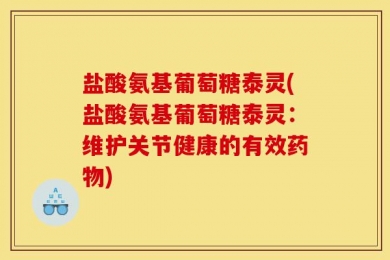 盐酸氨基葡萄糖泰灵(盐酸氨基葡萄糖泰灵：维护关节健康的有效药物)