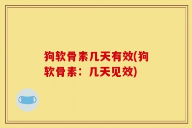 狗软骨素几天有效(狗软骨素：几天见效)