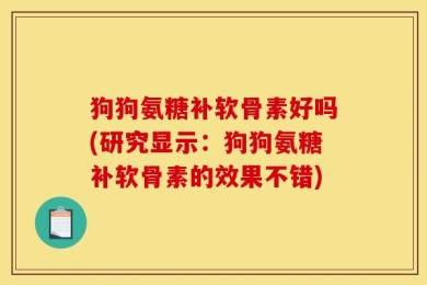 狗狗氨糖补软骨素好吗(研究显示：狗狗氨糖补软骨素的效果不错)