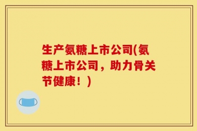生产氨糖上市公司(氨糖上市公司，助力骨关节健康！)