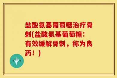 盐酸氨基葡萄糖治疗骨刺(盐酸氨基葡萄糖：有效缓解骨刺，称为良药！)