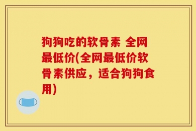 狗狗吃的软骨素 全网最低价(全网最低价软骨素供应，适合狗狗食用)