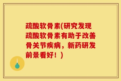 疏酸软骨素(研究发现疏酸软骨素有助于改善骨关节疾病，新药研发前景看好！)