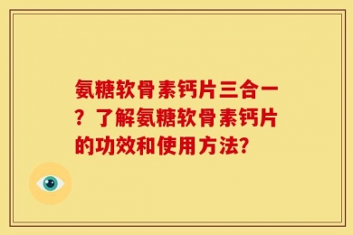 氨糖软骨素钙片三合一？了解氨糖软骨素钙片的功效和使用方法？