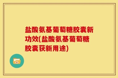 盐酸氨基葡萄糖胶囊新功效(盐酸氨基葡萄糖胶囊获新用途)
