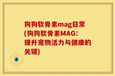 狗狗软骨素mag日常(狗狗软骨素MAG：提升宠物活力与健康的关键)