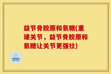 益节骨胶原和氨糖(重建关节，益节骨胶原和氨糖让关节更强壮)