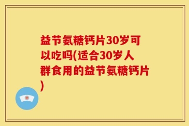 益节氨糖钙片30岁可以吃吗(适合30岁人群食用的益节氨糖钙片)