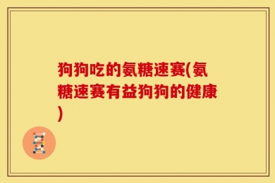 狗狗吃的氨糖速赛(氨糖速赛有益狗狗的健康)